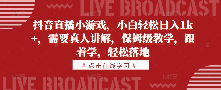 抖音直播小游戏，小白轻松日入1k+，需要真人讲解，保姆级教学，跟着学，轻松落地【揭秘】-七七项目网