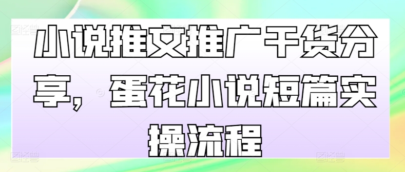 小说推文推广干货分享，蛋花小说短篇实操流程-七七项目网
