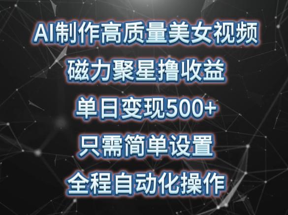 AI制作高质量美女视频，磁力聚星撸收益，单日变现500+，只需简单设置，全程自动化操作【揭秘】-七七项目网