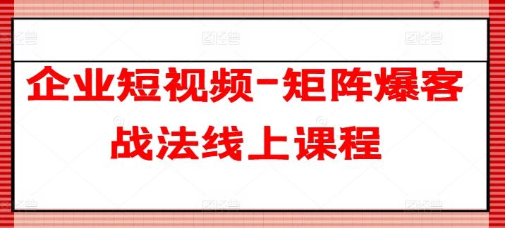 企业短视频-矩阵爆客战法线上课程-七七项目网
