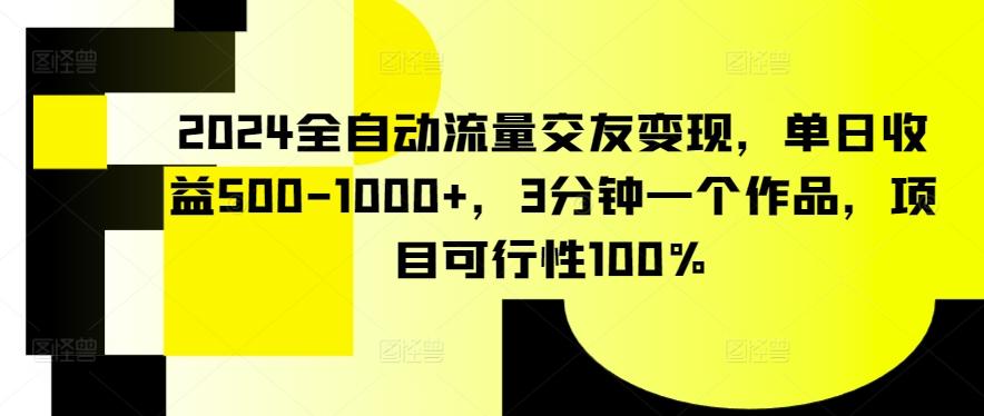 2024全自动流量交友变现，单日收益500-1000+，3分钟一个作品，项目可行性100%【揭秘】-七七项目网