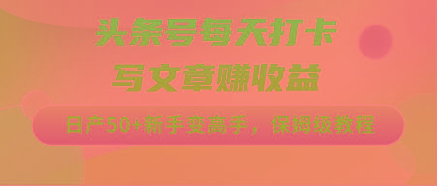 头条号每天打卡写文章赚收益，日产50+新手变高手，保姆级教程-七七项目网