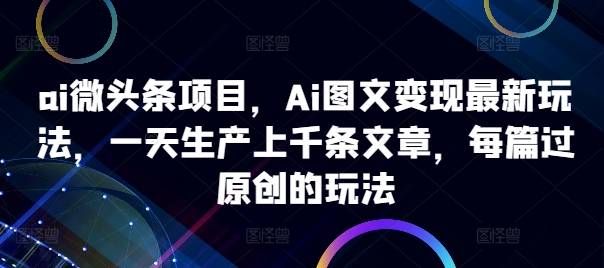 ai微头条项目，Ai图文变现最新玩法，一天生产上千条文章，每篇过原创的玩法-七七项目网
