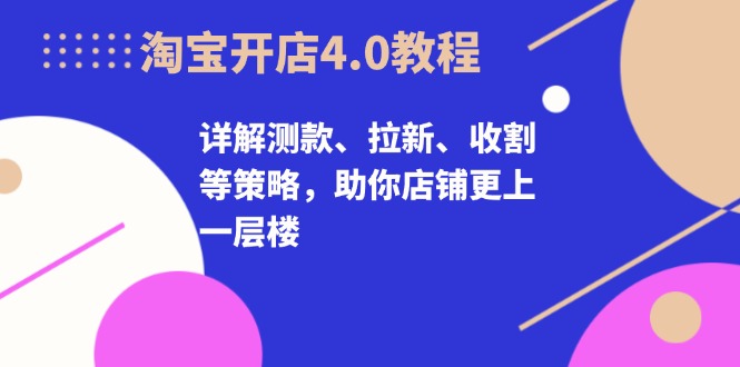 淘宝开店4.0教程，详解测款、拉新、收割等策略，助你店铺更上一层楼-七七项目网