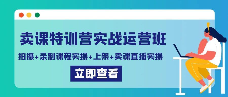 卖课特训营实战运营班：拍摄+录制课程实操+上架课程+卖课直播实操-七七项目网
