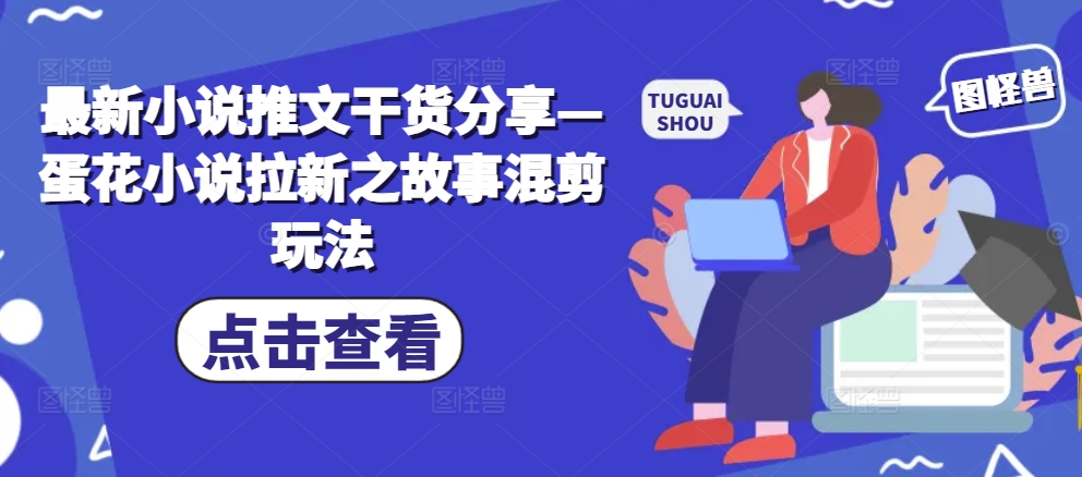 最新小说推文干货分享—蛋花小说拉新之故事混剪玩法-七七项目网