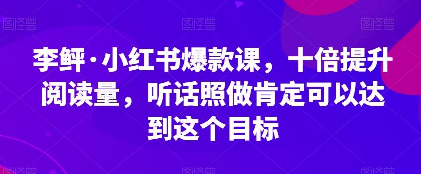 李鲆·小红书爆款课，十倍提升阅读量，听话照做肯定可以达到这个目标-七七项目网