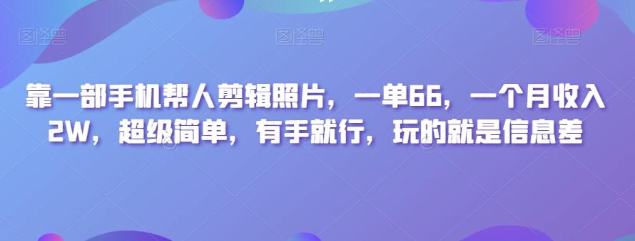 靠一部手机帮人剪辑照片，一单66，一个月收入2W，超级简单，有手就行，玩的就是信息差-七七项目网