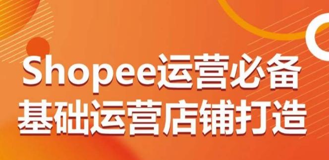 Shopee运营必备基础运营店铺打造，多层次的教你从0-1运营店铺-七七项目网
