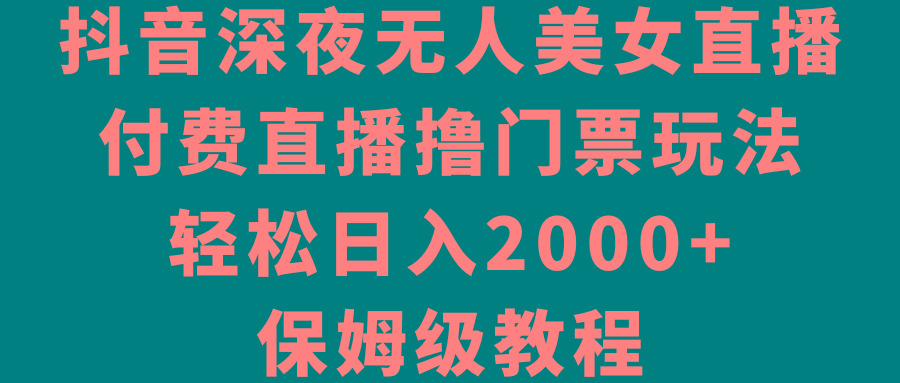 抖音深夜无人美女直播，付费直播撸门票玩法，轻松日入2000+，保姆级教程-七七项目网