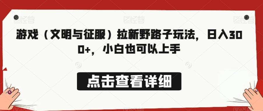 游戏（文明与征服）拉新野路子玩法，日入300+，小白也可以上手-七七项目网