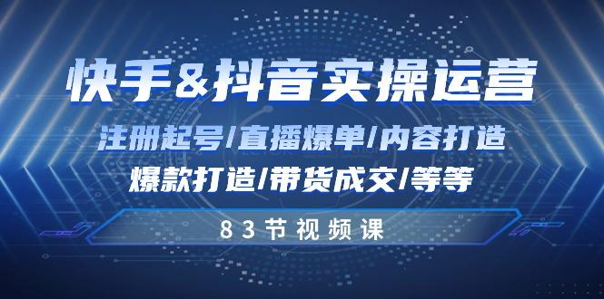 快手与抖音实操运营：注册起号/直播爆单/内容打造/爆款打造/带货成交/83节-七七项目网