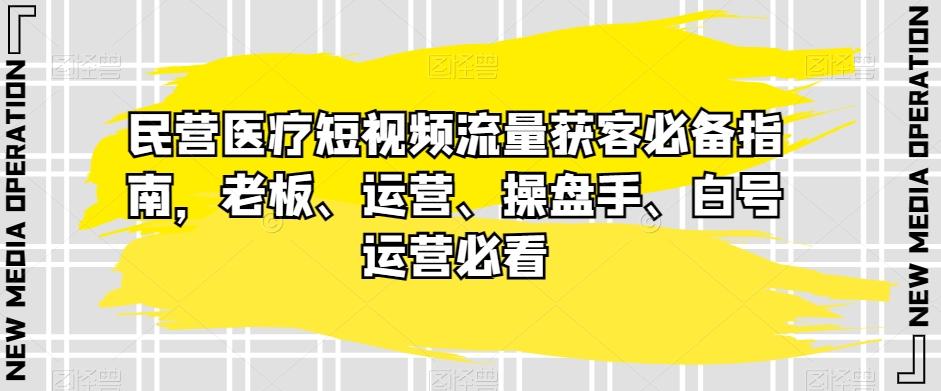 民营医疗短视频流量获客必备指南，老板、运营、操盘手、白号运营必看-七七项目网