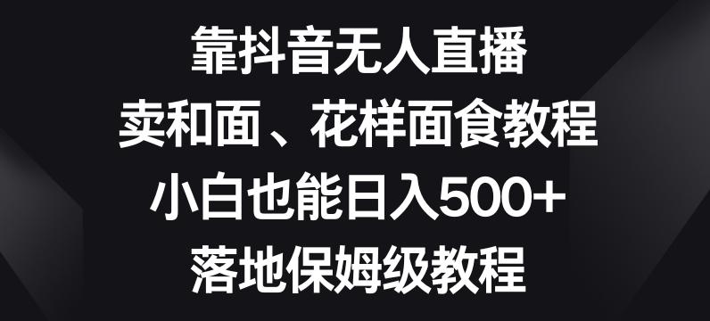 靠抖音无人直播，卖和面、花样面试教程，小白也能日入500+，落地保姆级教程【揭秘】-七七项目网