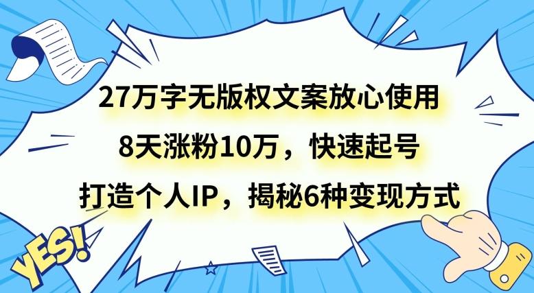 27万字无版权文案放心使用，8天涨粉10万，快速起号，打造个人IP，揭秘6种变现方式-七七项目网