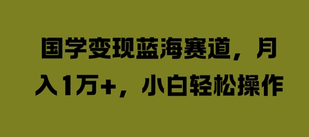 国学变现蓝海赛道，月入1W+，小白轻松操作【揭秘】-七七项目网