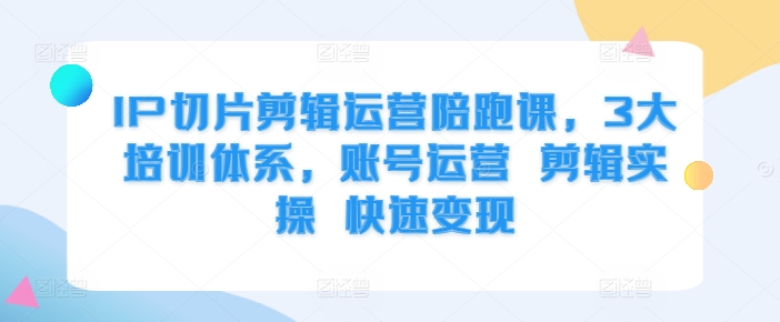 IP切片剪辑运营陪跑课，3大培训体系，账号运营 剪辑实操 快速变现-七七项目网