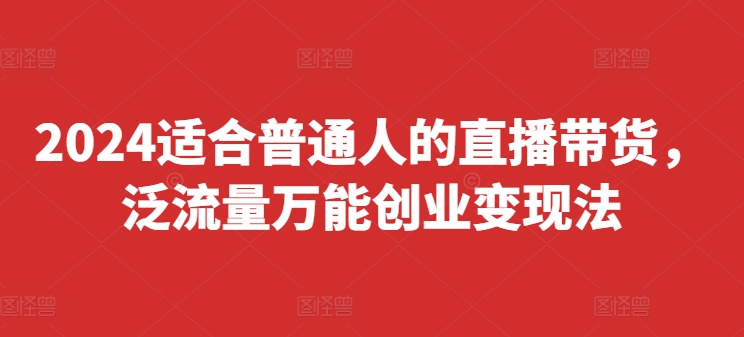 2024适合普通人的直播带货，泛流量万能创业变现法，上手快、落地快、起号快、变现快(更新8月)-七七项目网