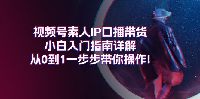 视频号素人IP口播带货小白入门指南详解，从0到1一步步带你操作!-七七项目网