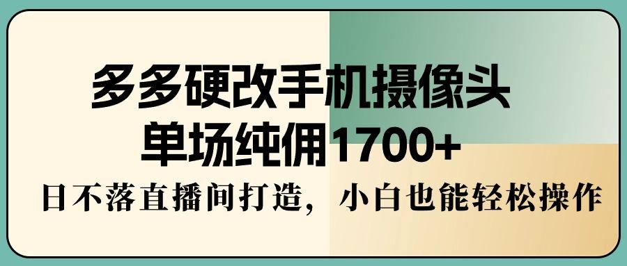 多多硬改手机摄像头，单场纯佣1700+，日不落直播间打造，小白也能轻松操作-七七项目网