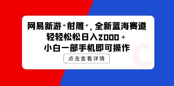 (9936期)网易新游 射雕 全新蓝海赛道，轻松日入2000＋小白一部手机即可操作-七七项目网