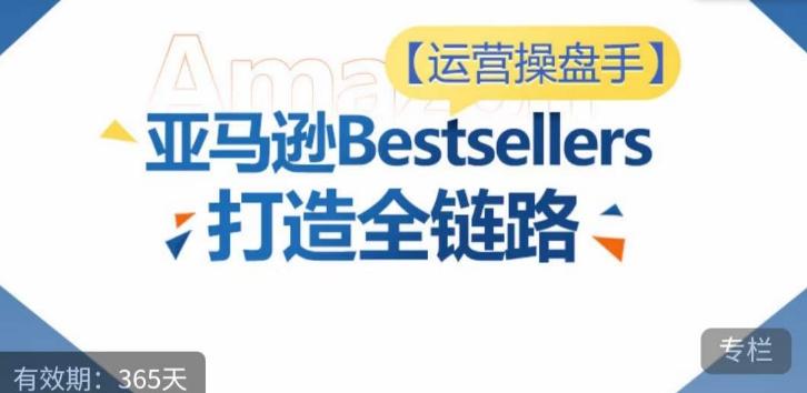 运营操盘手！亚马逊Bestsellers打造全链路，选品、Listing、广告投放全链路进阶优化-七七项目网