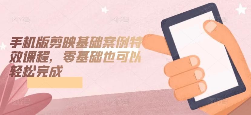 手机版剪映基础案例特效课程，零基础也可以轻松完成-七七项目网