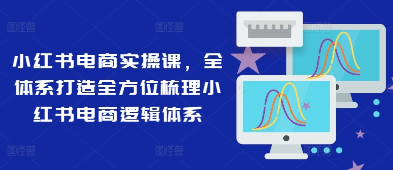 小红书电商实操课，全体系打造全方位梳理小红书电商逻辑体系-七七项目网
