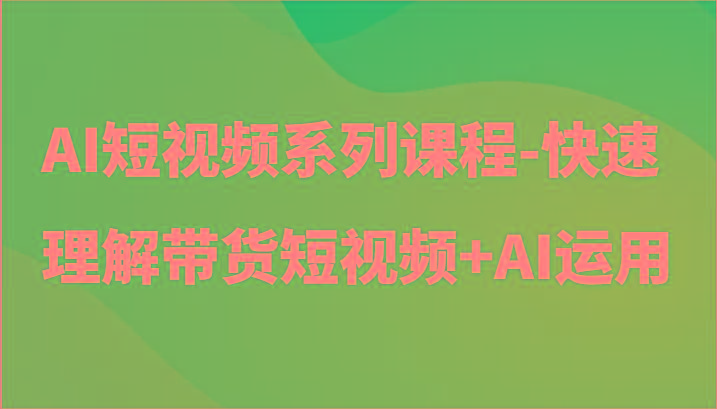 AI短视频系列课程-快速理解带货短视频+AI工具短视频运用-七七项目网