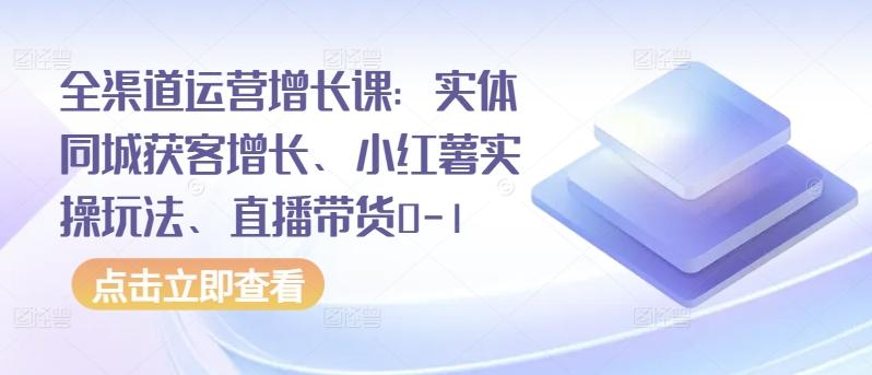 全渠道运营增长课：实体同城获客增长、小红薯实操玩法、直播带货0-1-七七项目网