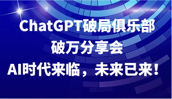 ChatGPT破局俱乐部破万分享会，AI时代来临，未来已来！-七七项目网