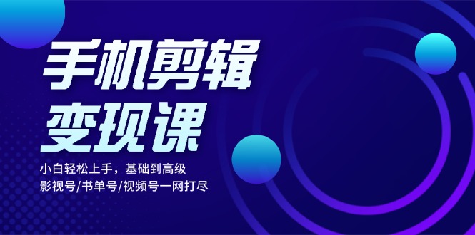 手机剪辑变现课：小白轻松上手，基础到高级 影视号/书单号/视频号一网打尽-七七项目网