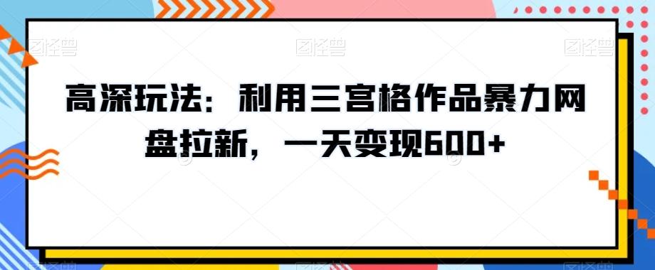 高深玩法：利用三宫格作品暴力网盘拉新，一天变现600+【揭秘】-七七项目网