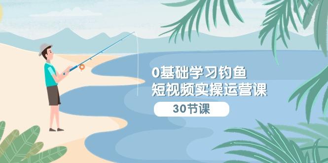 (9672期)0基础学习钓鱼短视频实操运营课：认知篇/定位篇/工具篇/内容篇/运营篇-七七项目网