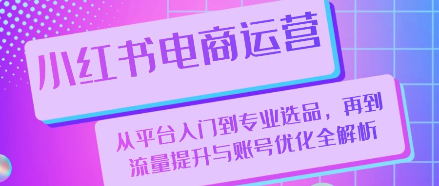 小红书电商运营：从平台入门到专业选品，再到流量提升与账号优化全解析-七七项目网