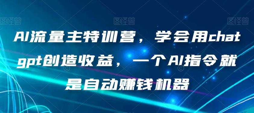 AI流量主特训营，学会用chatgpt创造收益，一个AI指令就是自动赚钱机器-七七项目网