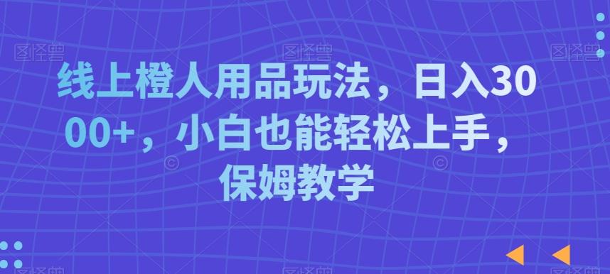 线上橙人用品玩法，日入3000+，小白也能轻松上手，保姆教学【揭秘】-七七项目网