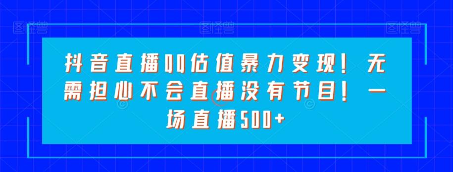 抖音直播QQ估值暴力变现！无需担心不会直播没有节目！一场直播500+！-七七项目网