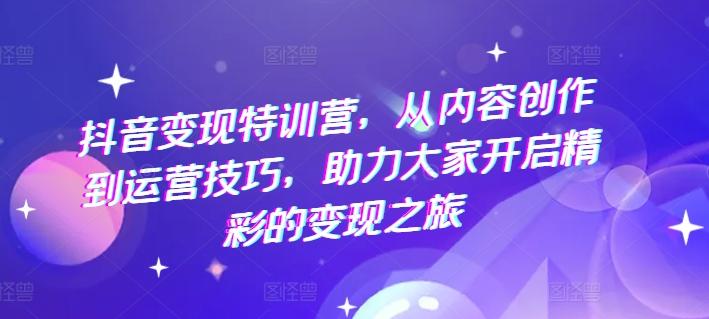 抖音变现特训营，从内容创作到运营技巧，助力大家开启精彩的变现之旅-七七项目网