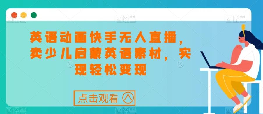 英语动画快手无人直播，卖少儿启蒙英语素材，实现轻松变现-七七项目网
