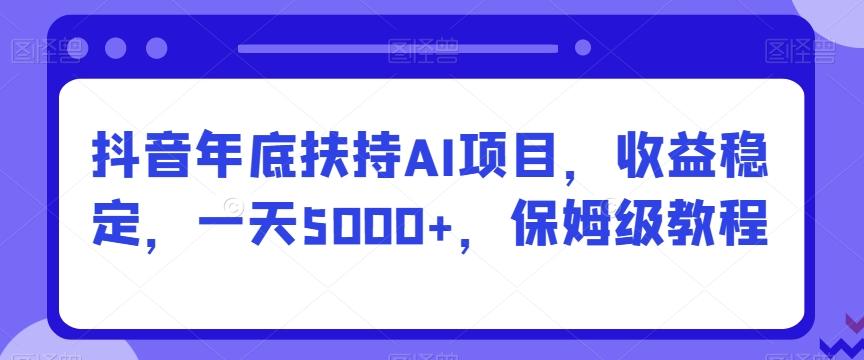 抖音年底扶持AI项目，收益稳定，一天5000+，保姆级教程-七七项目网