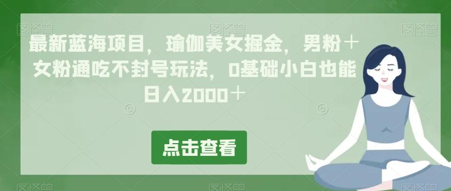 最新蓝海项目，瑜伽美女掘金，男粉＋女粉通吃不封号玩法，0基础小白也能日入2000＋-七七项目网