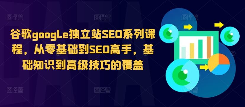 谷歌google独立站SEO系列课程，从零基础到SEO高手，基础知识到高级技巧的覆盖-七七项目网