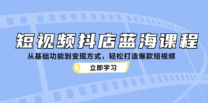 短视频抖店蓝海课程：从基础功能到变现方式，轻松打造爆款短视频-七七项目网