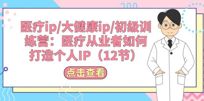 医疗ip/大健康ip/初级训练营：医疗从业者如何打造个人IP(12节-七七项目网