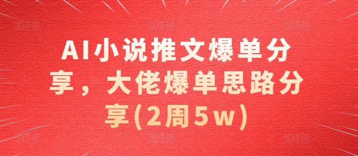 AI小说推文爆单分享，大佬爆单思路分享(2周5w)-七七项目网