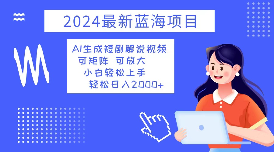 2024最新蓝海项目 AI生成短剧解说视频 小白轻松上手 日入2000+-七七项目网
