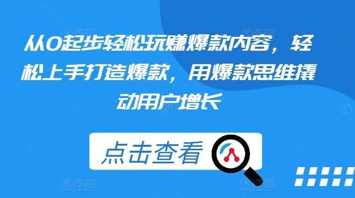 从0起步轻松玩赚爆款内容，轻松上手打造爆款，用爆款思维撬动用户增长-七七项目网