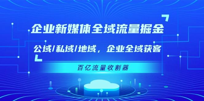 企业 新媒体 全域流量掘金：公域/私域/地域 企业全域获客 百亿流量 收割器-七七项目网