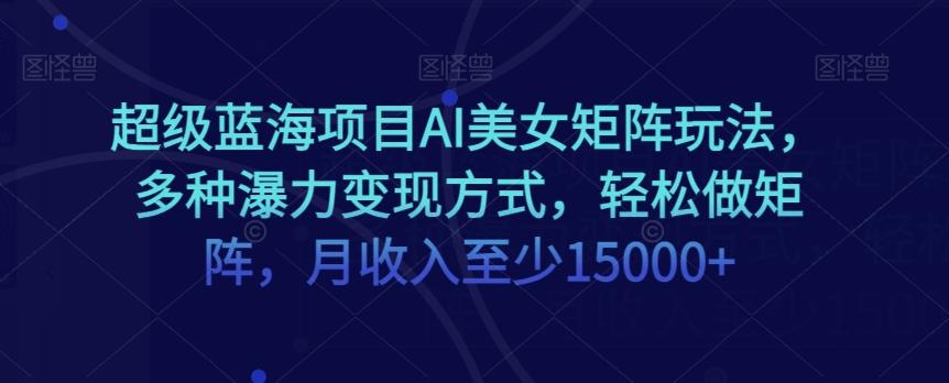 超级蓝海项目AI美女矩阵玩法，多种瀑力变现方式，轻松做矩阵，月收入至少15000+【揭秘】-七七项目网